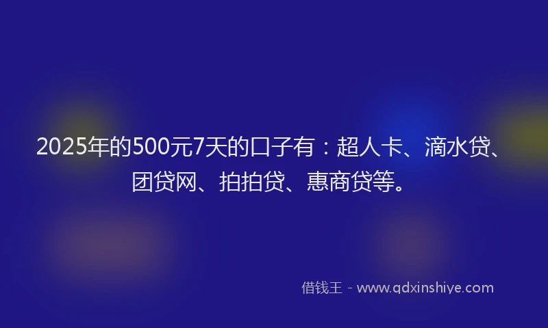 2025年的500元7天的口子有：超人卡、滴水贷、团贷网、拍拍贷、惠商贷等。