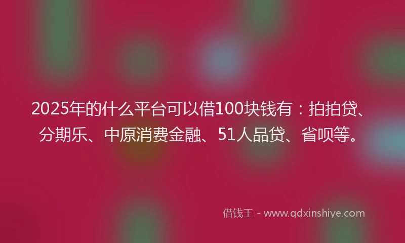 2025年的什么平台可以借100块钱有：拍拍贷、分期乐、中原消费金融、51人品贷、省呗等。