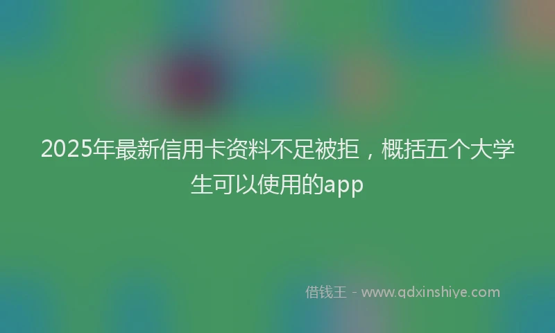 2025年最新信用卡资料不足被拒，概括五个大学生可以使用的app