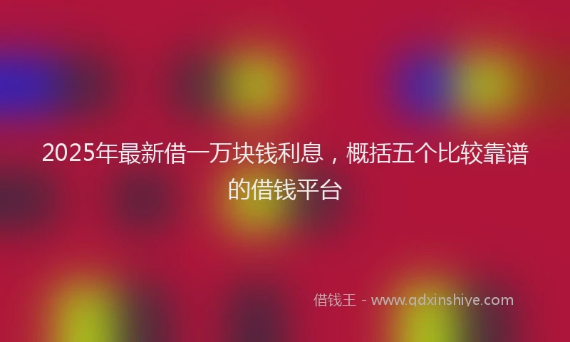 2025年最新借一万块钱利息，概括五个比较靠谱的借钱平台
