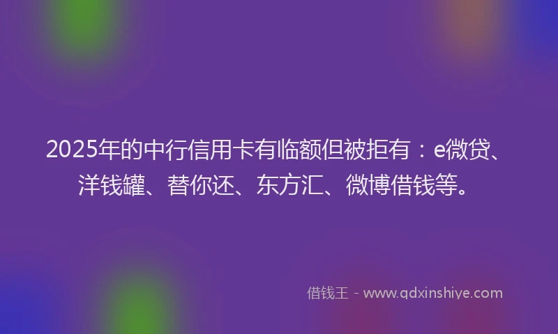 2025年的中行信用卡有临额但被拒有：e微贷、洋钱罐、替你还、东方汇、微博借钱等。