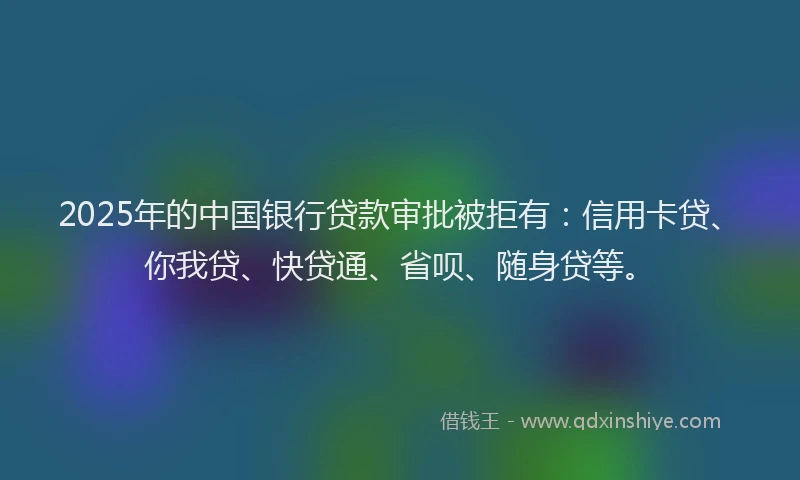 2025年的中国银行贷款审批被拒有：信用卡贷、你我贷、快贷通、省呗、随身贷等。