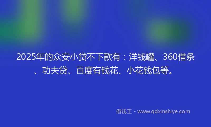 2025年的众安小贷不下款有：洋钱罐、360借条、功夫贷、百度有钱花、小花钱包等。