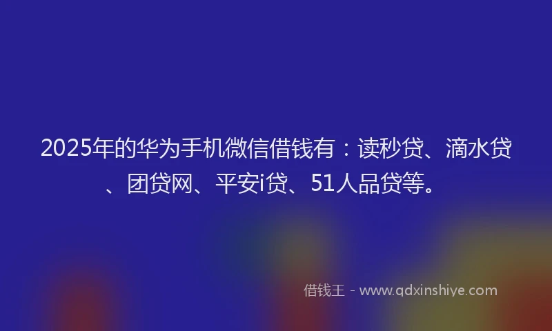 2025年的华为手机微信借钱有：读秒贷、滴水贷、团贷网、平安i贷、51人品贷等。