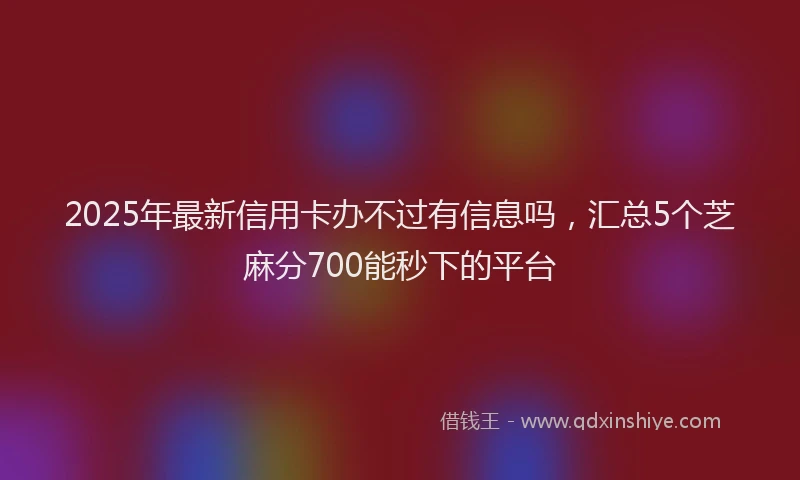 2025年最新信用卡办不过有信息吗，汇总5个芝麻分700能秒下的平台