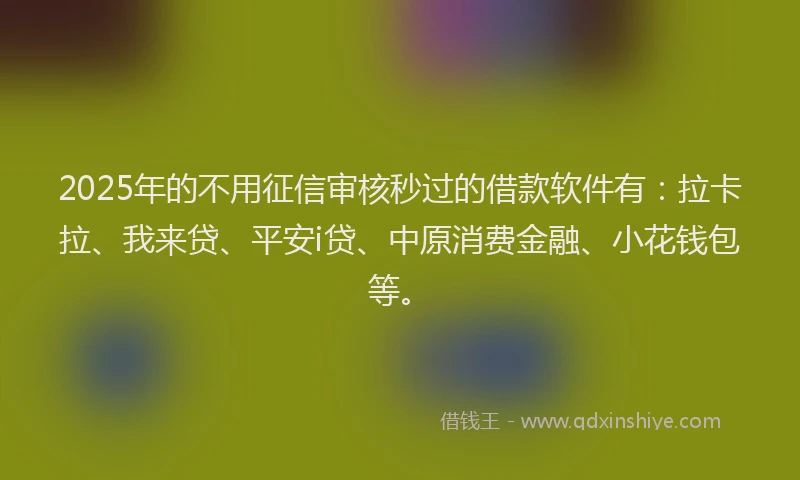 2025年的不用征信审核秒过的借款软件有：拉卡拉、我来贷、平安i贷、中原消费金融、小花钱包等。