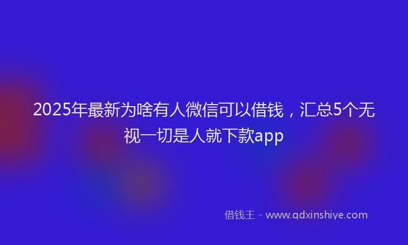 2025年最新为啥有人微信可以借钱，汇总5个无视一切是人就下款app