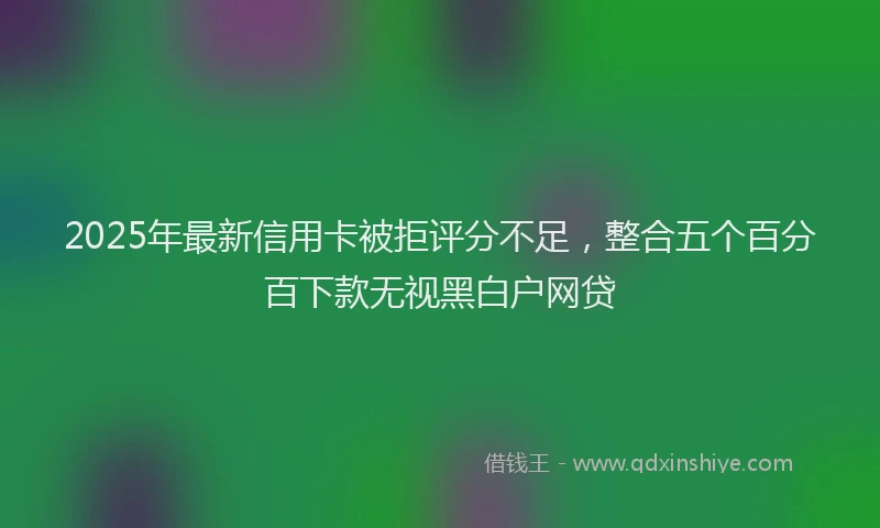 2025年最新信用卡被拒评分不足，整合五个百分百下款无视黑白户网贷
