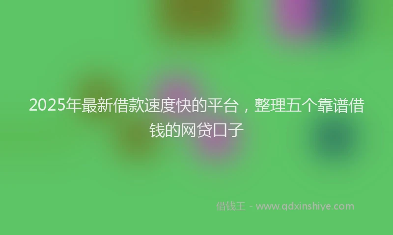 2025年最新借款速度快的平台，整理五个靠谱借钱的网贷口子
