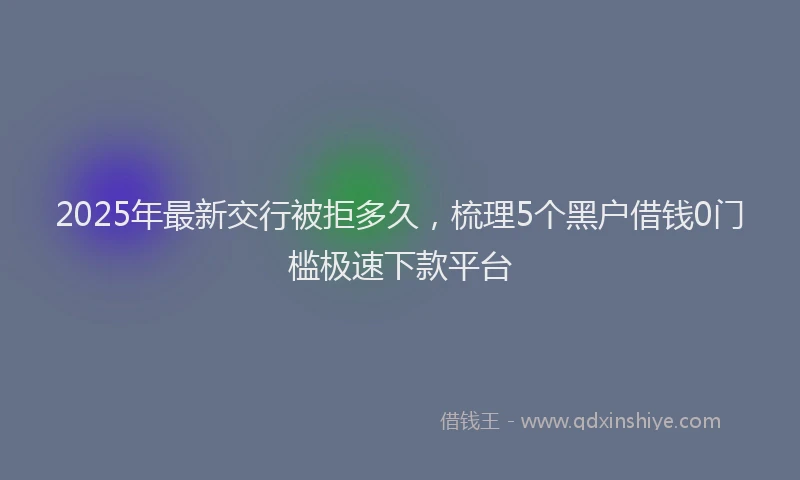2025年最新交行被拒多久，梳理5个黑户借钱0门槛极速下款平台