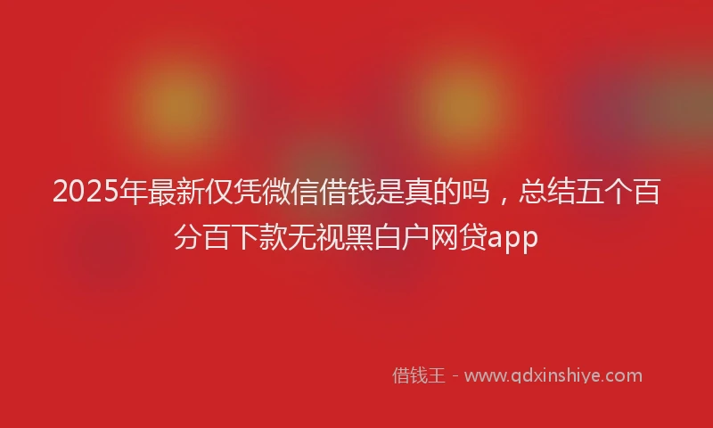 2025年最新仅凭微信借钱是真的吗，总结五个百分百下款无视黑白户网贷app