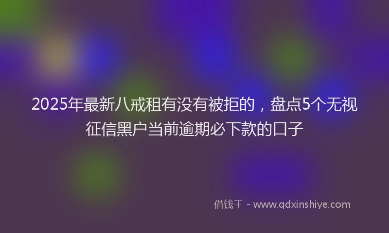 2025年最新八戒租有没有被拒的，盘点5个无视征信黑户当前逾期必下款的口子