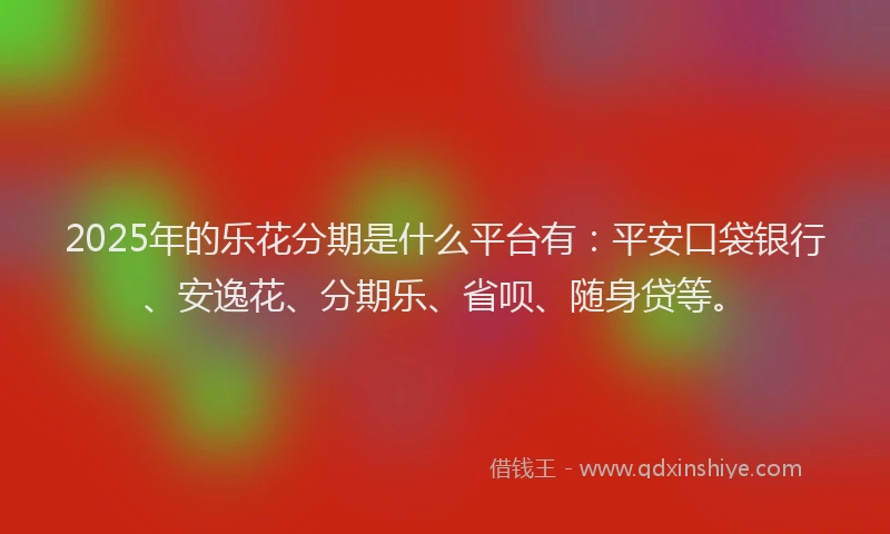 2025年的乐花分期是什么平台有：平安口袋银行、安逸花、分期乐、省呗、随身贷等。