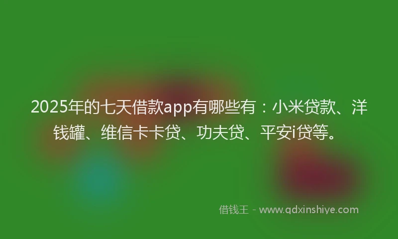 2025年的七天借款app有哪些有：小米贷款、洋钱罐、维信卡卡贷、功夫贷、平安i贷等。
