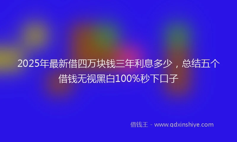 2025年最新借四万块钱三年利息多少，总结五个借钱无视黑白100%秒下口子