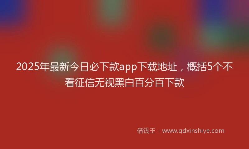 2025年最新今日必下款app下载地址，概括5个不看征信无视黑白百分百下款