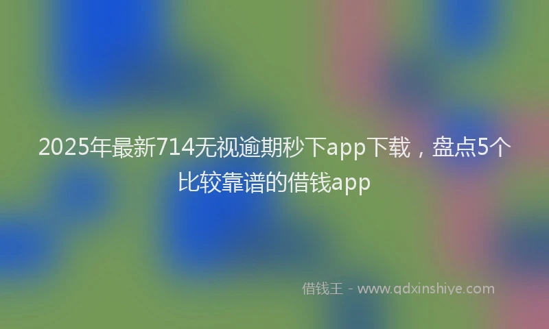 2025年最新714无视逾期秒下app下载，盘点5个比较靠谱的借钱app