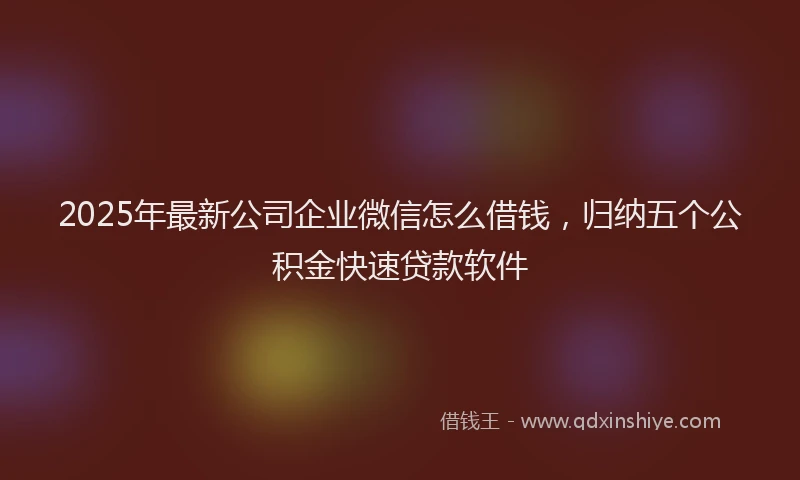 2025年最新公司企业微信怎么借钱，归纳五个公积金快速贷款软件