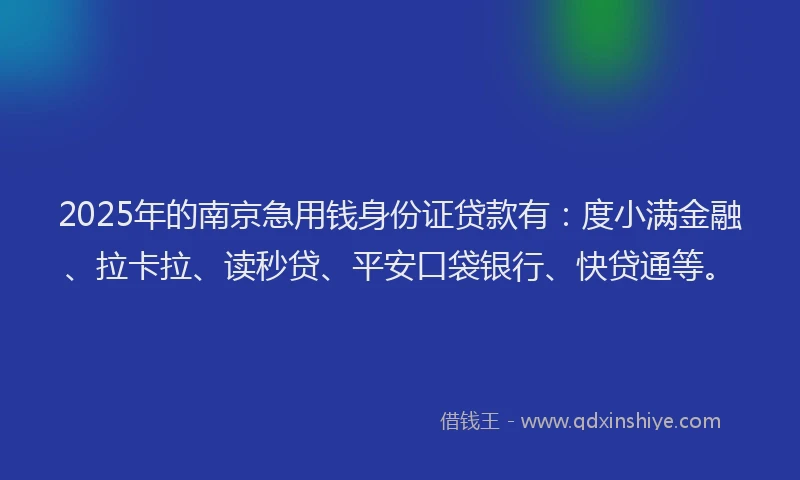 2025年的南京急用钱身份证贷款有：度小满金融、拉卡拉、读秒贷、平安口袋银行、快贷通等。