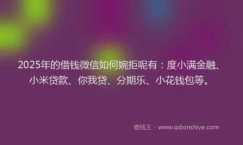 2025年的借钱微信如何婉拒呢有：度小满金融、小米贷款、你我贷、分期乐、小花钱包等。