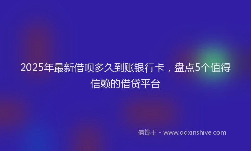 2025年最新借呗多久到账银行卡，盘点5个值得信赖的借贷平台