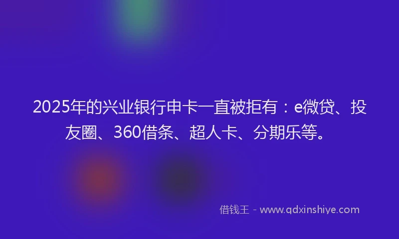 2025年的兴业银行申卡一直被拒有：e微贷、投友圈、360借条、超人卡、分期乐等。