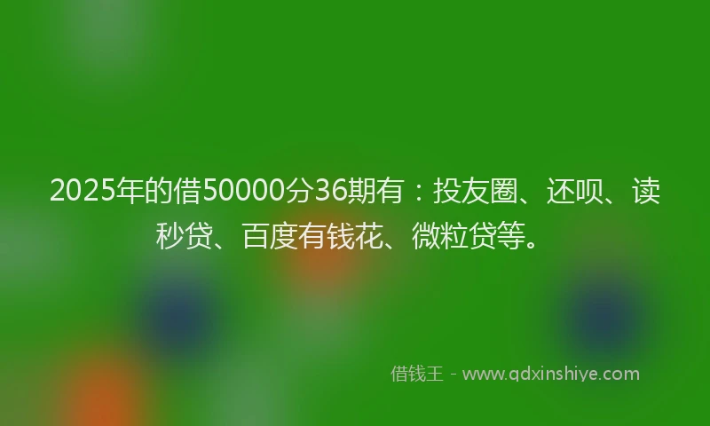 2025年的借50000分36期有：投友圈、还呗、读秒贷、百度有钱花、微粒贷等。