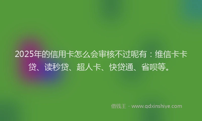 2025年的信用卡怎么会审核不过呢有：维信卡卡贷、读秒贷、超人卡、快贷通、省呗等。