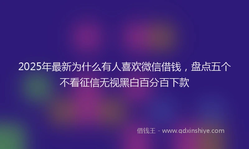 2025年最新为什么有人喜欢微信借钱，盘点五个不看征信无视黑白百分百下款