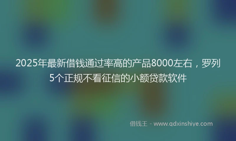 2025年最新借钱通过率高的产品8000左右，罗列5个正规不看征信的小额贷款软件