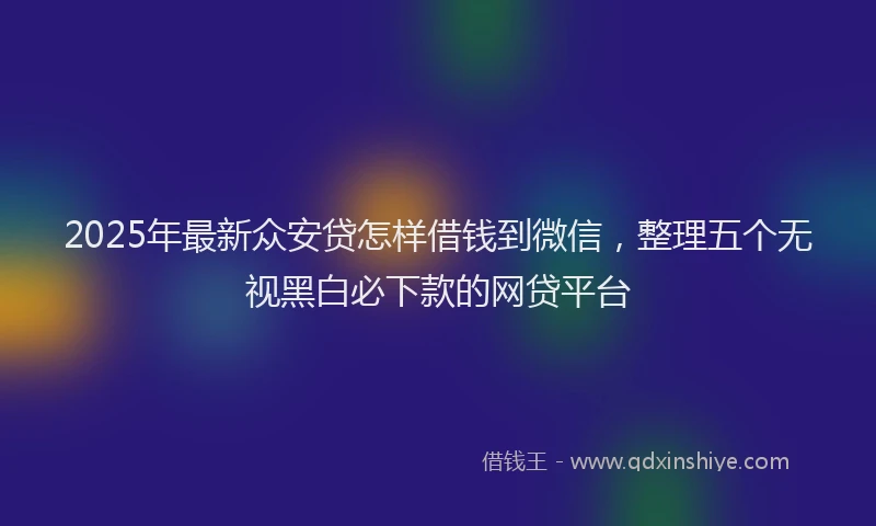 2025年最新众安贷怎样借钱到微信，整理五个无视黑白必下款的网贷平台
