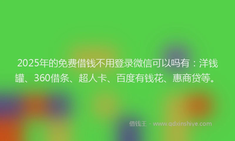 2025年的免费借钱不用登录微信可以吗有：洋钱罐、360借条、超人卡、百度有钱花、惠商贷等。