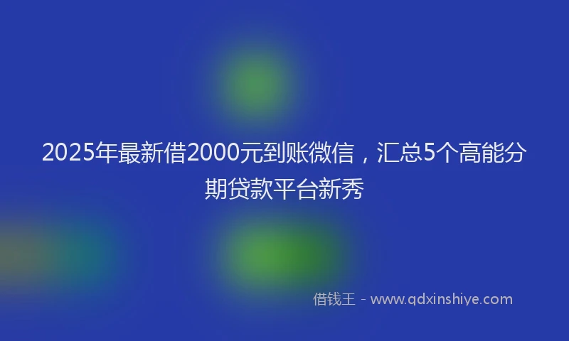 2025年最新借2000元到账微信，汇总5个高能分期贷款平台新秀