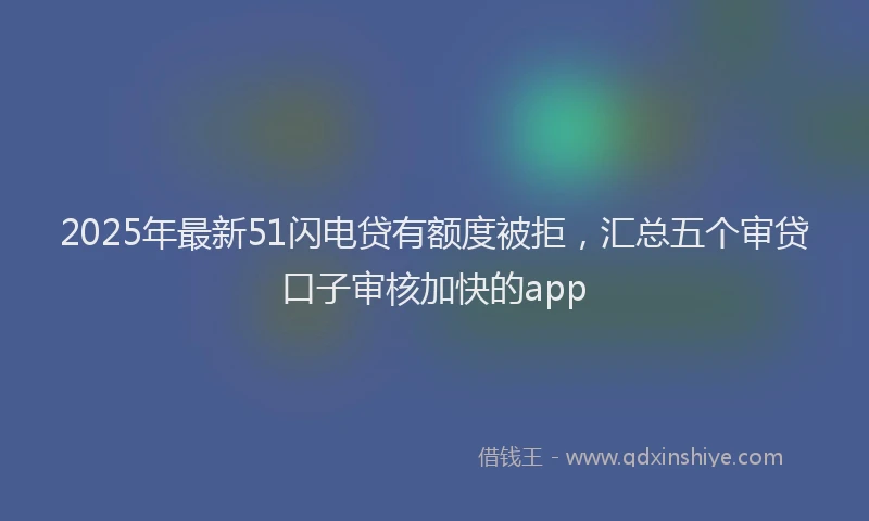 2025年最新51闪电贷有额度被拒，汇总五个审贷口子审核加快的app