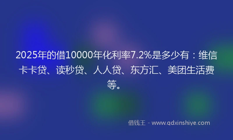 2025年的借10000年化利率7.2%是多少有：维信卡卡贷、读秒贷、人人贷、东方汇、美团生活费等。
