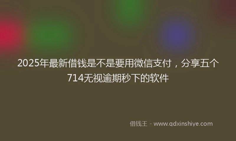 2025年最新借钱是不是要用微信支付，分享五个714无视逾期秒下的软件
