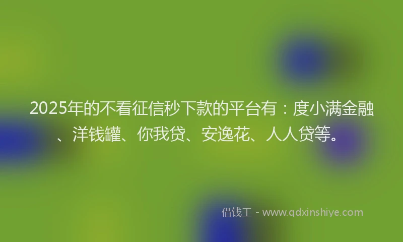 2025年的不看征信秒下款的平台有：度小满金融、洋钱罐、你我贷、安逸花、人人贷等。