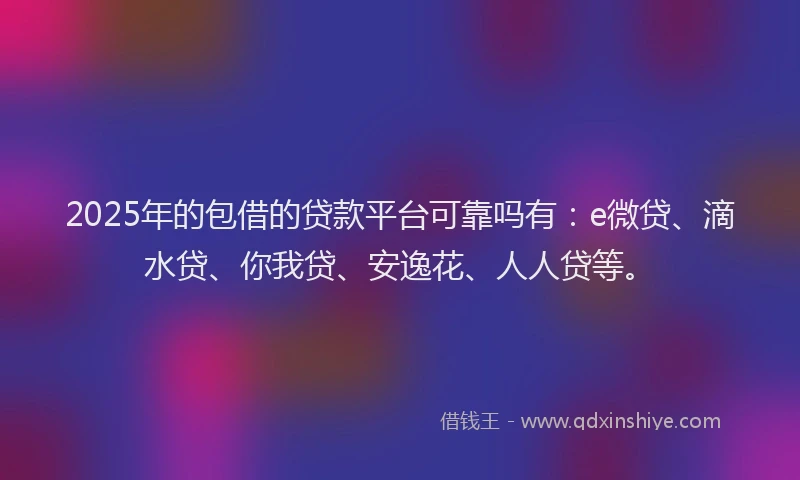 2025年的包借的贷款平台可靠吗有：e微贷、滴水贷、你我贷、安逸花、人人贷等。
