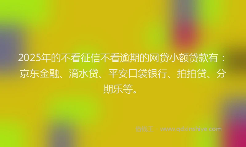 2025年的不看征信不看逾期的网贷小额贷款有：京东金融、滴水贷、平安口袋银行、拍拍贷、分期乐等。