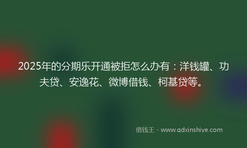 2025年的分期乐开通被拒怎么办有：洋钱罐、功夫贷、安逸花、微博借钱、柯基贷等。
