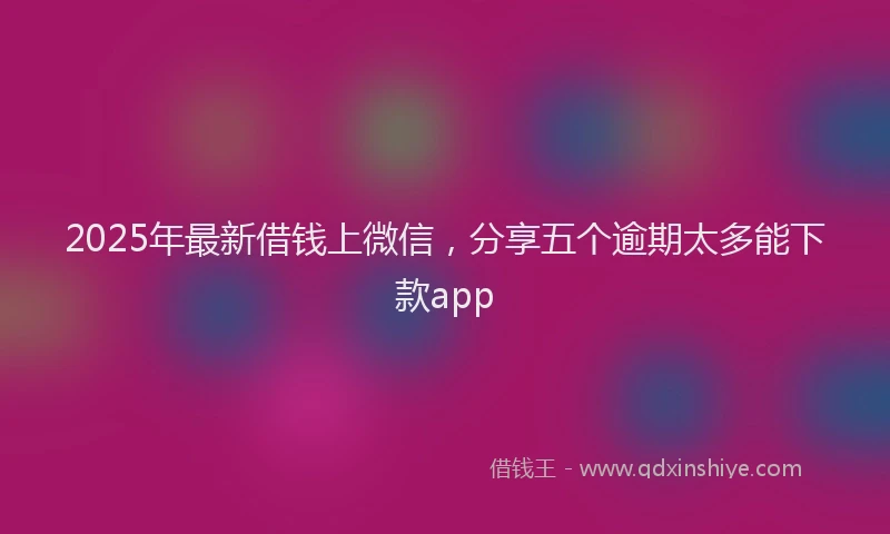 2025年最新借钱上微信，分享五个逾期太多能下款app