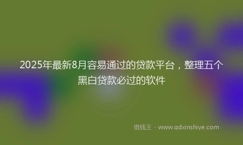 2025年最新8月容易通过的贷款平台，整理五个黑白贷款必过的软件