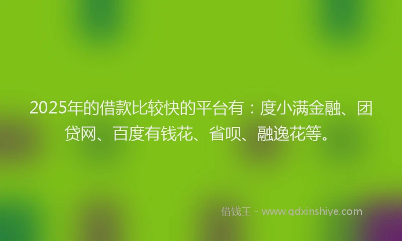 2025年的借款比较快的平台有：度小满金融、团贷网、百度有钱花、省呗、融逸花等。