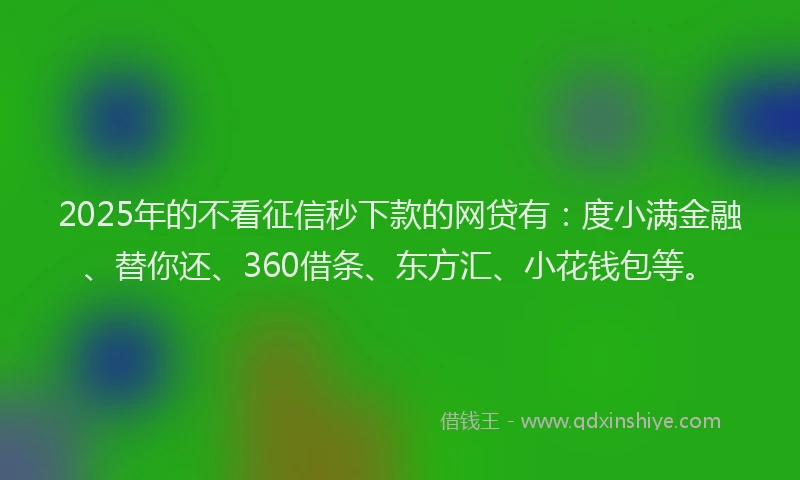 2025年的不看征信秒下款的网贷有：度小满金融、替你还、360借条、东方汇、小花钱包等。