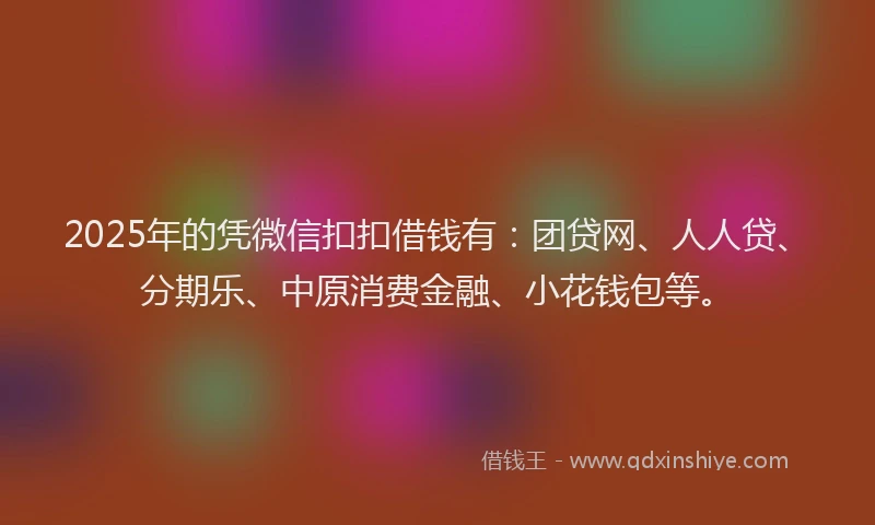 2025年的凭微信扣扣借钱有：团贷网、人人贷、分期乐、中原消费金融、小花钱包等。