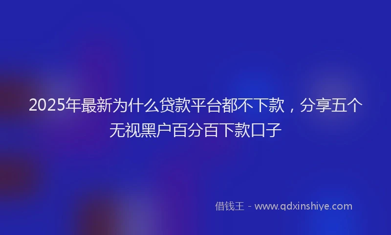 2025年最新为什么贷款平台都不下款，分享五个无视黑户百分百下款口子
