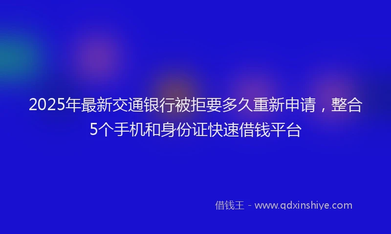 2025年最新交通银行被拒要多久重新申请，整合5个手机和身份证快速借钱平台