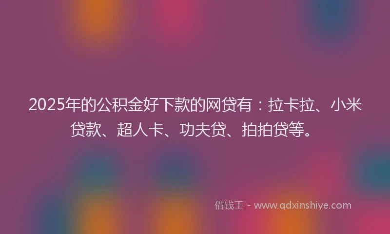 2025年的公积金好下款的网贷有：拉卡拉、小米贷款、超人卡、功夫贷、拍拍贷等。