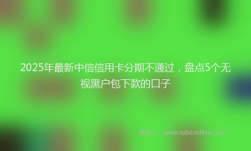 2025年最新中信信用卡分期不通过，盘点5个无视黑户包下款的口子