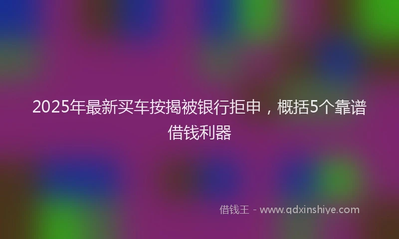2025年最新买车按揭被银行拒申，概括5个靠谱借钱利器